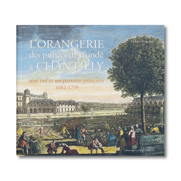 L'orangerie des princes de Condé à Chantilly, une nef et un parterre princiers (1682-1799) - Editions Faton
