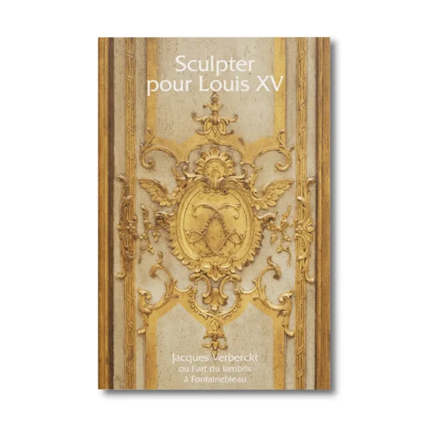 Sculpter pour Louis XV, Jacques Verberckt ou l'art du lambris à Fontainebleau vol 5 - Editions Faton