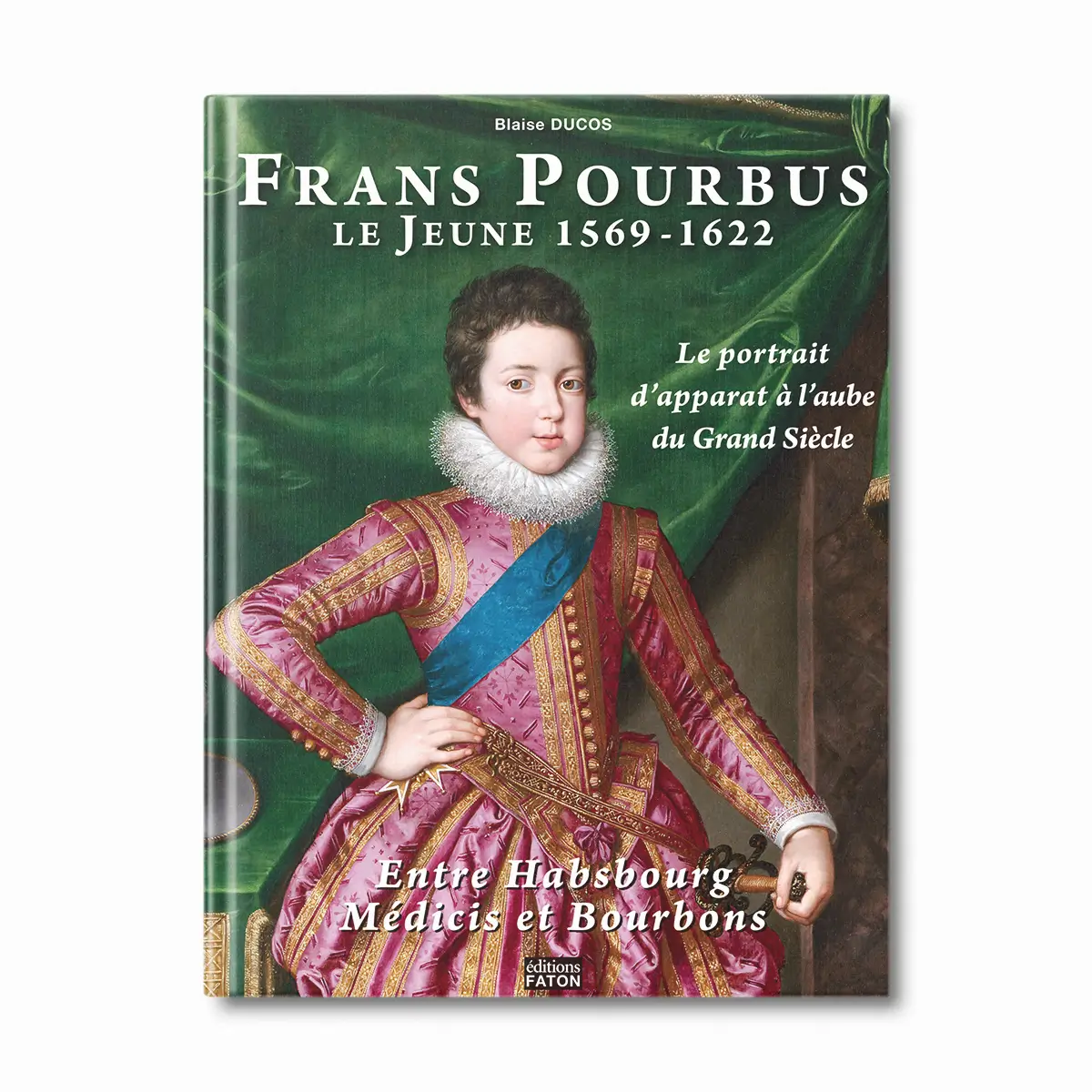Frans Pourbus Le Jeune 1569-1622, le portrait d'apparat à l'aube du Grand siècle - Editions Faton