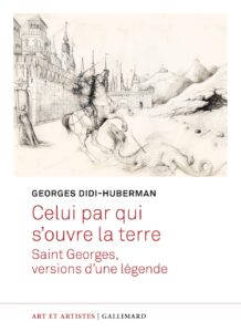 Georges Didi-Huberman, Celui par qui s’ouvre la terre. Saint Georges, versions d’une légende